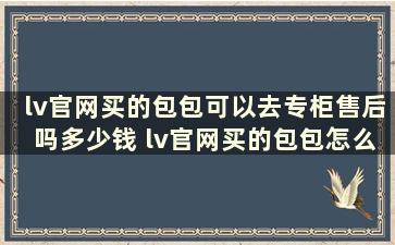 lv官网买的包包可以去专柜售后吗多少钱 lv官网买的包包怎么售后